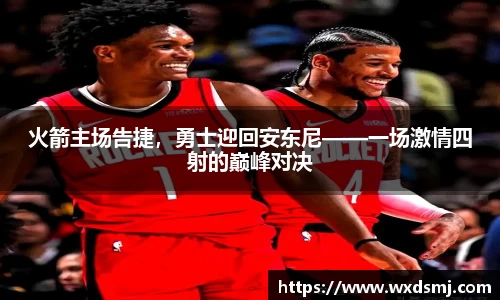 火箭主场告捷，勇士迎回安东尼——一场激情四射的巅峰对决