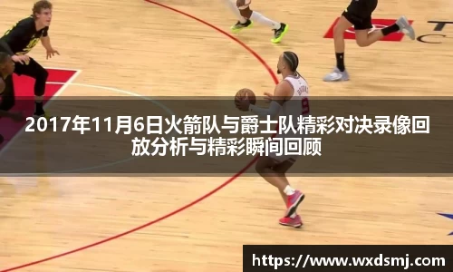 2017年11月6日火箭队与爵士队精彩对决录像回放分析与精彩瞬间回顾