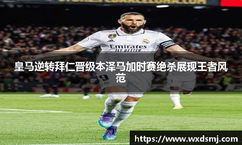 皇马逆转拜仁晋级本泽马加时赛绝杀展现王者风范