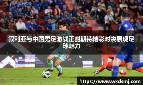 叙利亚与中国男足激战正酣期待精彩对决展现足球魅力