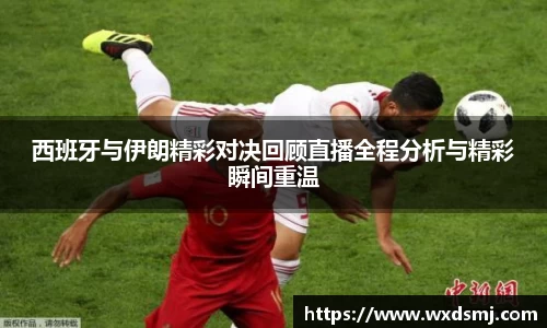 西班牙与伊朗精彩对决回顾直播全程分析与精彩瞬间重温