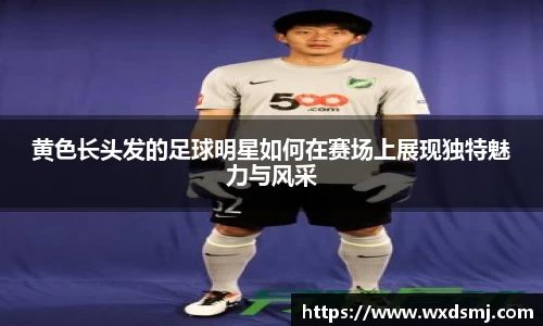 黄色长头发的足球明星如何在赛场上展现独特魅力与风采