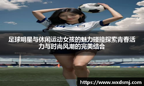 足球明星与休闲运动女孩的魅力碰撞探索青春活力与时尚风潮的完美结合