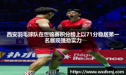西安羽毛球队在世锦赛积分榜上以71分稳居第一名展现强劲实力