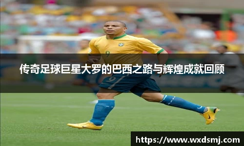 传奇足球巨星大罗的巴西之路与辉煌成就回顾