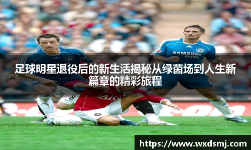 足球明星退役后的新生活揭秘从绿茵场到人生新篇章的精彩旅程