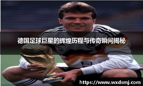 德国足球巨星的辉煌历程与传奇瞬间揭秘
