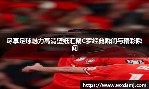 尽享足球魅力高清壁纸汇聚C罗经典瞬间与精彩瞬间