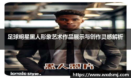 足球明星黑人形象艺术作品展示与创作灵感解析