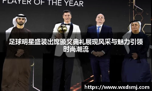 足球明星盛装出席颁奖典礼展现风采与魅力引领时尚潮流