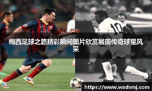 梅西足球之路精彩瞬间图片欣赏展现传奇球星风采