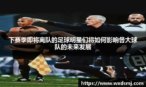 下赛季即将离队的足球明星们将如何影响各大球队的未来发展