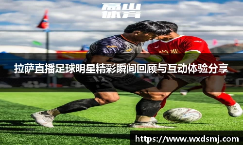 拉萨直播足球明星精彩瞬间回顾与互动体验分享