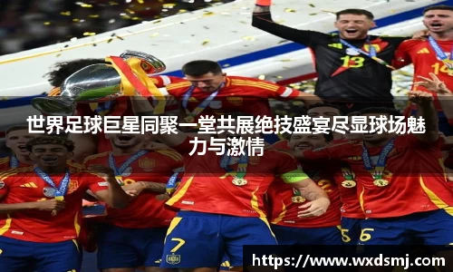 世界足球巨星同聚一堂共展绝技盛宴尽显球场魅力与激情