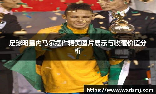 足球明星内马尔摆件精美图片展示与收藏价值分析